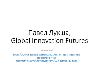 Павел Лукша,
Global Innovation Futures
Источник:
http://www.slideshare.net/edu2035/gef-moscow-edcrunch-
preparing-for-the-
tide?ref=http://arzumanyan.com.ru/materials/12.html
 