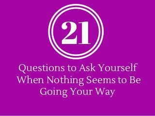 Questions to Ask Yourself
When Nothing Seems to Be
Going Your Way
21
 