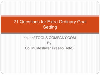 Input of TOOLS COMPANY.COM
By
Col Mukteshwar Prasad(Retd)
21 Questions for Extra Ordinary Goal
Setting
 