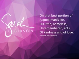 On that best portion of
A good man’s life.
His little, nameless,
Unremembered, acts
Of kindness and of love.
-William Wordsworth
 