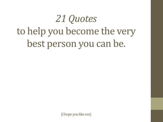 21 Quotes
to help you become the very
best person you can be.
(Ihopeyoulikeem)
 