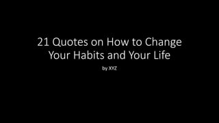 21 Quotes on How to Change
Your Habits and Your Life
by XYZ
 