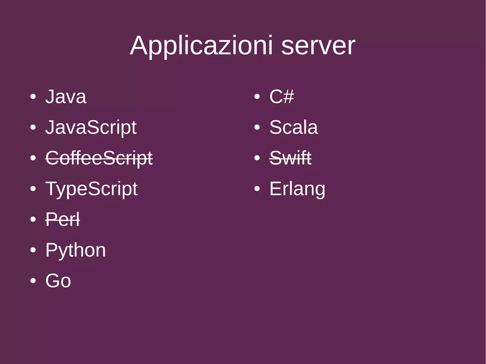 Applicazioni server
● Java
● JavaScript
● CoffeeScript
● TypeScript
● Perl
● Python
● Go
● C#
● Scala
● Swift
● Erlang
 