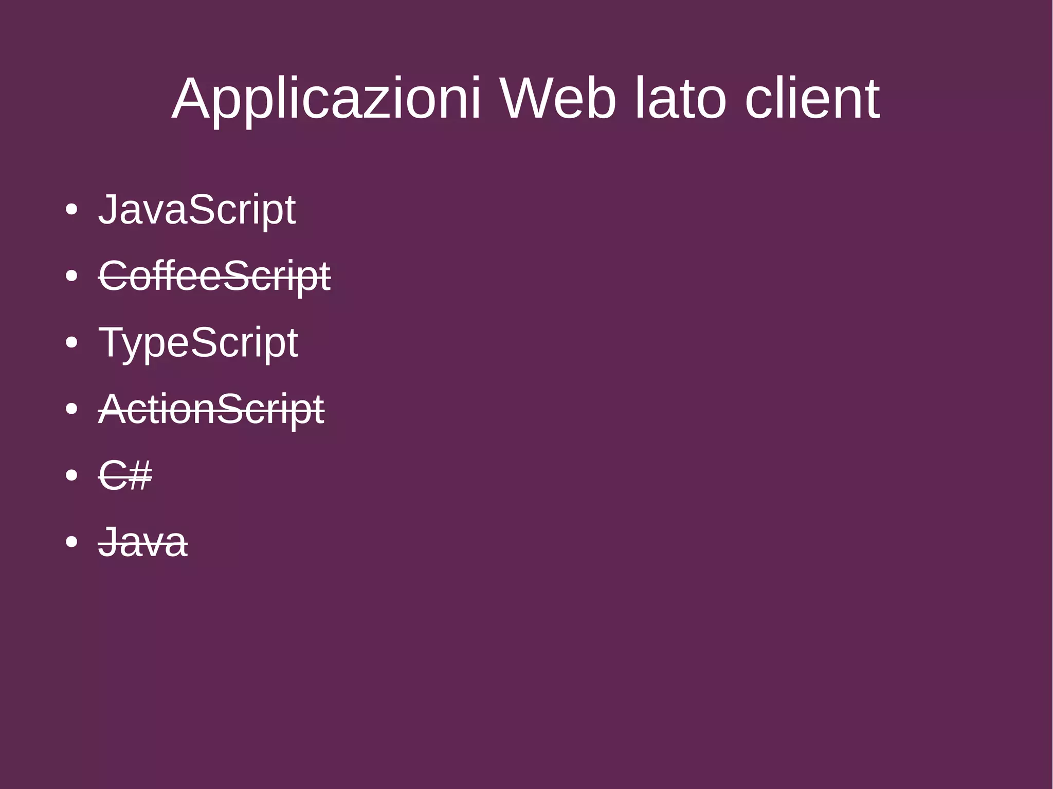 Applicazioni Web lato client
● JavaScript
● CoffeeScript
● TypeScript
● ActionScript
● C#
● Java
 