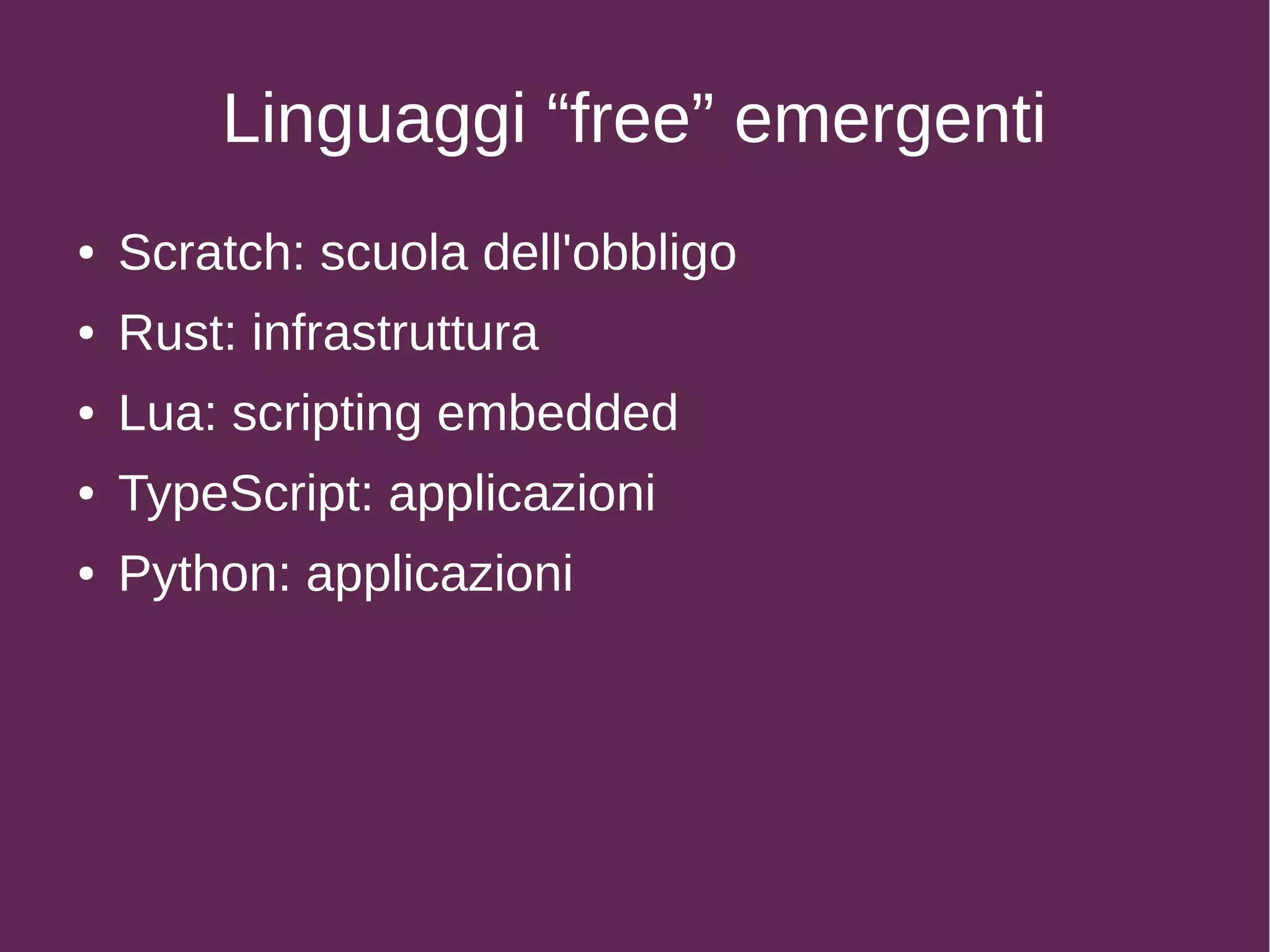 Linguaggi “free” emergenti
● Scratch: scuola dell'obbligo
● Rust: infrastruttura
● Lua: scripting embedded
● TypeScript: applicazioni
● Python: applicazioni
 