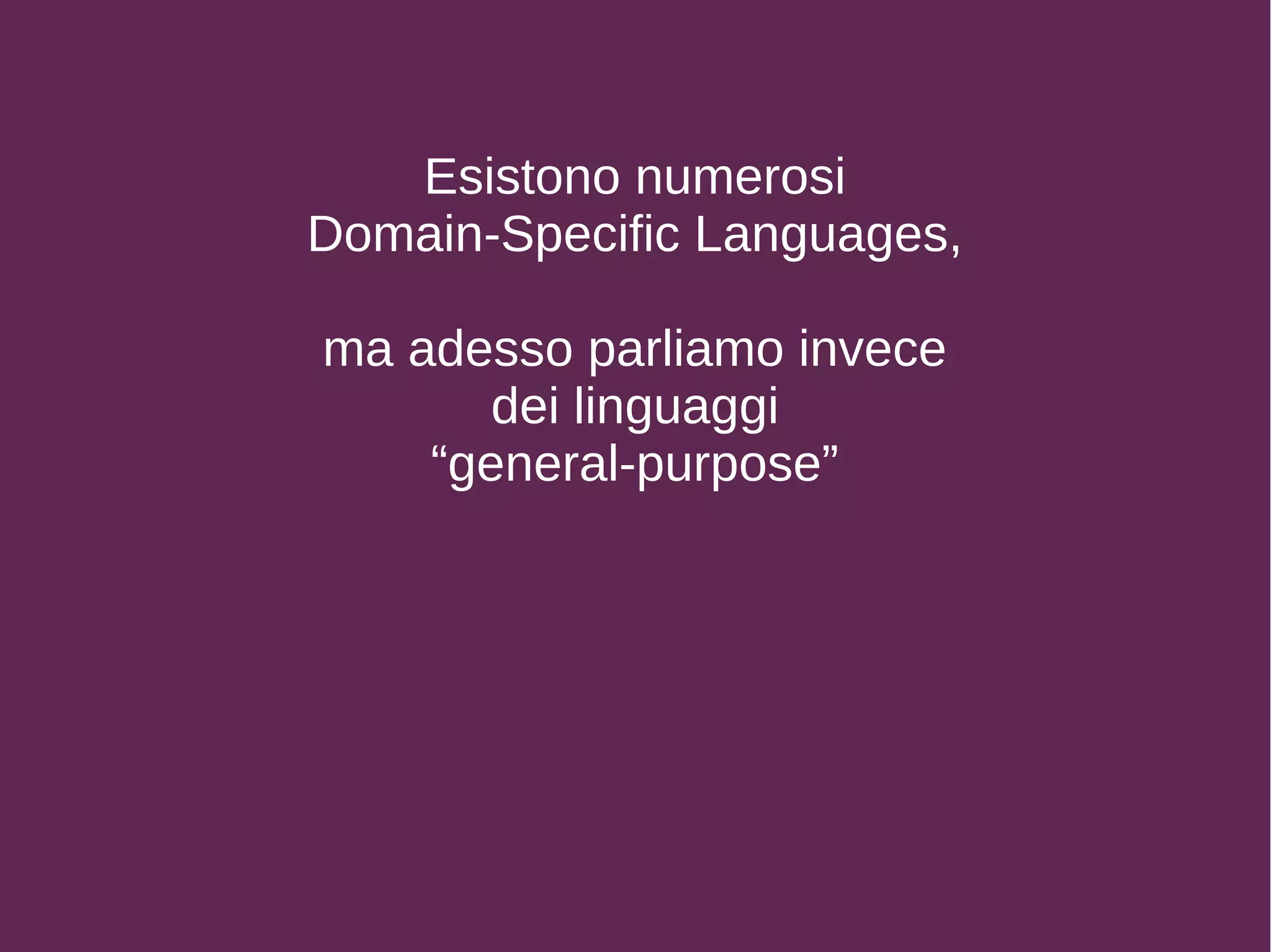 Esistono numerosi
Domain-Specific Languages,
ma adesso parliamo invece
dei linguaggi
“general-purpose”
 