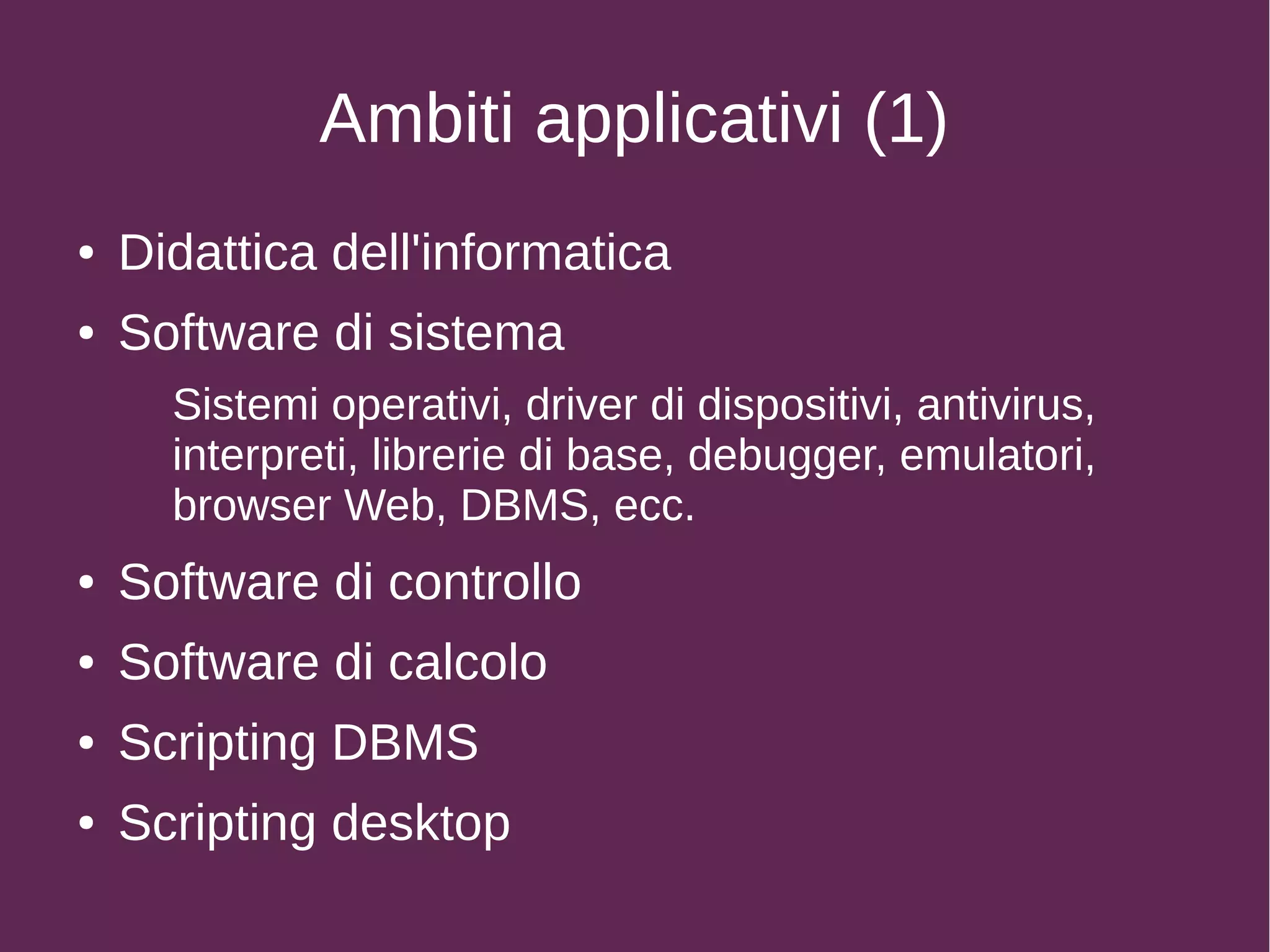 Ambiti applicativi (1)
● Didattica dell'informatica
● Software di sistema
Sistemi operativi, driver di dispositivi, antivirus,
interpreti, librerie di base, debugger, emulatori,
browser Web, DBMS, ecc.
● Software di controllo
● Software di calcolo
● Scripting DBMS
● Scripting desktop
 