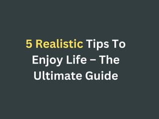 5 Realistic Tips To
Enjoy Life – The
Ultimate Guide
 
