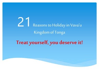 21Reasons to Holidayin Vava’u
Kingdomof Tonga
Treat yourself,you deserve it!
 