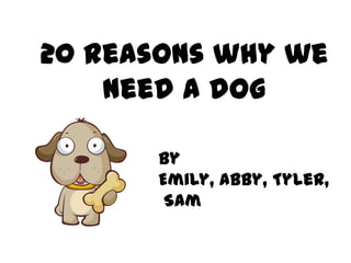 20 reasons why we
    need a dog

      By
      Emily, Abby, Tyler,
       Sam
 