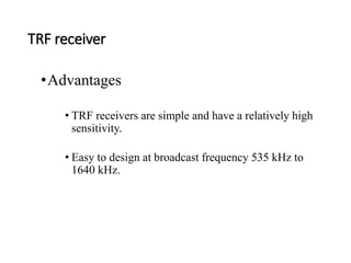 TRF receiver
•Advantages
• TRF receivers are simple and have a relatively high
sensitivity.
• Easy to design at broadcast frequency 535 kHz to
1640 kHz.
 