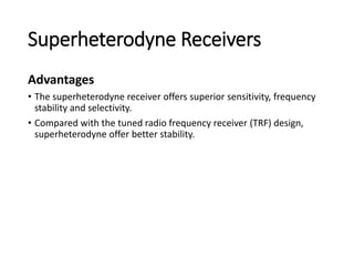 Superheterodyne Receivers
Advantages
• The superheterodyne receiver offers superior sensitivity, frequency
stability and selectivity.
• Compared with the tuned radio frequency receiver (TRF) design,
superheterodyne offer better stability.
 