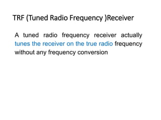 TRF (Tuned Radio Frequency )Receiver
A tuned radio frequency receiver actually
tunes the receiver on the true radio frequency
without any frequency conversion
 