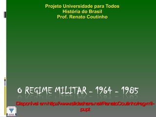 Projeto Universidade para Todos História do Brasil Prof. Renato Coutinho Disponível em http://www.slideshare.net/RenatoCoutinho/reg-mil-pupt 