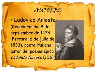 AUTORES
• Ludovico Ariosto:
(Reggio Emilia, 8 de
septiembre de 1474 -
 Ferrara, 6 de julio de
1533), poeta italiano,
autor...