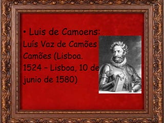 • Luis de Camoens:
Luís Vaz de Camões o
Camões (Lisboa.
1524 – Lisboa, 10 de
junio de 1580)
 