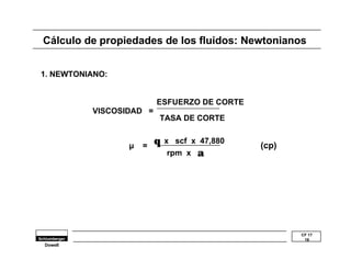 Cálculo de propiedades de los fluidos: Newtonianos 
CF 17 
19 
1. NEWTONIANO: 
Dowell 
VISCOSIDAD = 
ESFUERZO DE CORTE 
TASA DE CORTE 
μ = q x scf x 47,880 
rpm x a 
(cp) 
 