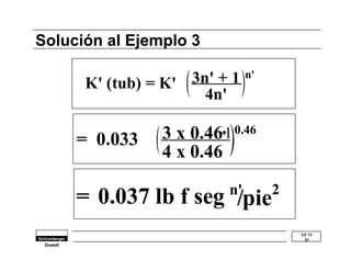 CF 17 
31 
Solución al Ejemplo 3 
Dowell 
K' (tub) = K' 3n' + 1 
4n' 
n' 
= 0.033 3 x 0.46 
1 + 
4 x 0.46 
0.46 
= 0.037 lb f seg n'/pie 
2 
 