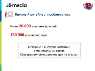 /
11
Крупный ритейлер: проблематика
Более 20 000 товарных позиций
150 000 количество фраз
Создание и выгрузка кампаний
в минимальные сроки.
Своевременное изменение цен на товары.
 