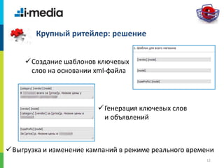 /
12
Крупный ритейлер: решение
Создание шаблонов ключевых
слов на основании xml-файла
Выгрузка и изменение кампаний в режиме реального времени
Генерация ключевых слов
и объявлений
 