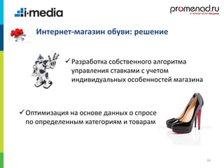 /
16
Интернет-магазин обуви: решение
Разработка собственного алгоритма
управления ставками с учетом
индивидуальных особенностей магазина
Оптимизация на основе данных о спросе
по определенным категориям и товарам
 