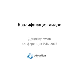 Квалификация лидов
Денис Кучумов
Конференция РИФ 2013
 