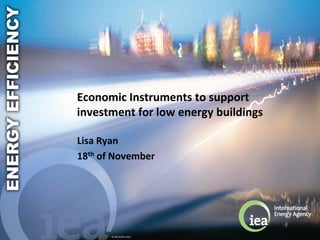 © OECD/IEA 2011
Economic Instruments to support
investment for low energy buildings
Lisa Ryan
18th of November
 