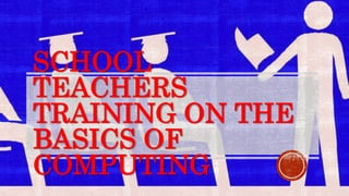 SCHOOL
TEACHERS
TRAINING ON THE
BASICS OF
COMPUTING
 