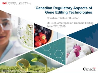 © 2017 Her Majesty the Queen in Right of Canada
(Canadian Food Inspection Agency), all rights reserved. Use without permission is prohibited.
Canadian Regulatory Aspects of
Gene Editing Technologies
Christine Tibelius, Director
OECD Conference on Genome Editing
June 29th, 2018
 