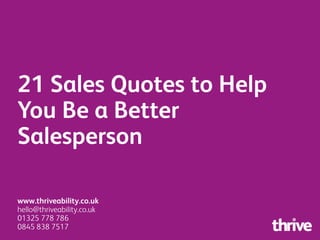 21 Sales Quotes to Help
You Be a Better
Salesperson
www.thriveability.co.uk
hello@thriveability.co.uk
01325 778 786
0845 838 7517
 