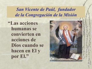 San Vicente de Paúl, fundador
de la Congregación de la Misión

“Las acciones
humanas se
convierten en
acciones de
Dios cuando se
hacen en El y
por El.”

 
