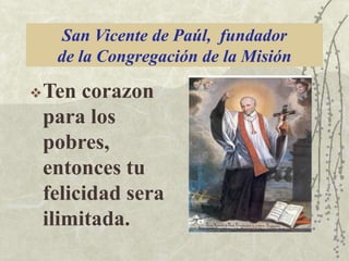 San Vicente de Paúl, fundador
de la Congregación de la Misión
 Ten

corazon
para los
pobres,
entonces tu
felicidad sera
ilimitada.

 