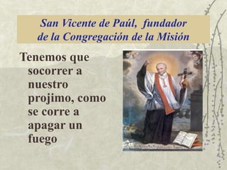 San Vicente de Paúl, fundador
de la Congregación de la Misión

Tenemos que
socorrer a
nuestro
projimo, como
se corre a
apagar un
fuego

 