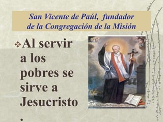 San Vicente de Paúl, fundador
de la Congregación de la Misión

Al

servir
a los
pobres se
sirve a
Jesucristo
.

 