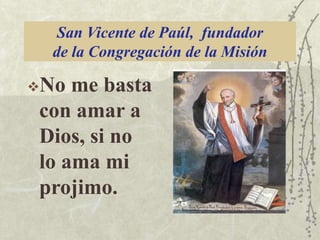 San Vicente de Paúl, fundador
de la Congregación de la Misión
No

me basta
con amar a
Dios, si no
lo ama mi
projimo.

 