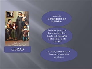 fundó la
Congregación de
la Misión.

En 1633, junto con
Luisa de Marillac,
fundó la Compañía
de las Hijas de la
Caridad

OBRAS

En 1638, se encargó de
la obra de los niños
expósitos

 