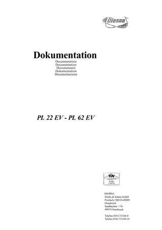 DokumentationDocumentation
Documentation
Documentatie
Dokumentation
Documentazione
PL 22 EV - PL 62 EV
D1OSNA
Dierks & Sohne GmbH
Postfach 1980 D-49009
Osnabriick
Sandbachstr. 1 D-
49074 Osnahsuck
Telefon 0541/33104-0
Telefax 0541/33104-10
 