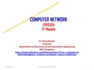 COMPUTER NETWORK
(21EC53)
2nd Module
Dr. Shivashankar
Professor
Department of Electronics & Communication Engineering
RRIT, Bangalore
https://www.slideshare.net/DrShivashankar1?utm_campaign=pr
ofiletracking&utm_medium=sssite&utm_source=ssslideview
12/22/2023 1
Dr. Shivashankar, E&CE, RRIT
 