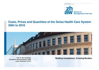 Building Competence. Crossing Borders.
Costs, Prices and Quantities of the Swiss Health Care System
2004 to 2010
Prof. Dr. Reto Schleiniger
Fachstelle für Wirtschaftspolitik, ZHAW
Luzern, September 13. 2013
 