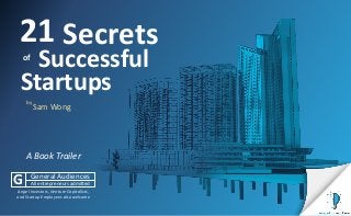 Secrets21
of
Startups
Successful
Sam Wong
G General Audiences
All entrepreneurs admitted
Angel Investors, Venture Capitalists,
and Startup Employees also welcome
A Book Trailer
by
 