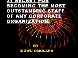 21 SECRET FOR
BECOMING THE MOST
OUTSTANDING STAFF
OF ANY CORPORATE
ORGANIZATION.
BY
IDOWU OMOLARA
 