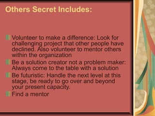 Others Secret Includes:
Volunteer to make a difference: Look for
challenging project that other people have
declined. Also...