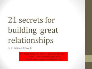 21 secrets for
building great
relationships
By H. Jackson Brown Jr.

           PPT Presentation By Mr. M. Sashibhushana Rao
                    Chief Trainer, Winners Edge, India.
                 E-mail: winnersedge.India@gmail.com
 