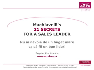 Machiavelli's 21 SECRETS FOR A SALES LEADER Nu ai nevoie de un buget mare ca s ă fi i  un bun lider! Bogdan Comănescu www.accelera.ro 