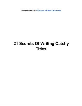 Published based on 21 Secrets Of Writing Catchy Titles
21 Secrets Of Writing Catchy
Titles
 