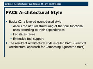 PACE Architectural Style Basis: C2, a layered event-based style Allows the natural structuring of the four functional units according to their dependencies Facilitates reuse  Extensive tool support The resultant architectural style is called PACE (Practical Architectural approach for Composing Egocentric trust) 