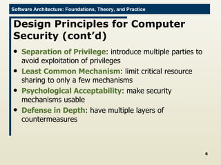 Design Principles for Computer Security (cont’d) Separation of Privilege : introduce multiple parties to avoid exploitation of privileges Least Common Mechanism : limit critical resource sharing to only a few mechanisms Psychological Acceptability : make security mechanisms usable Defense in Depth : have multiple layers of countermeasures 