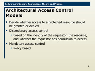 Architectural Access Control Models Decide whether access to a protected resource should be granted or denied Discretionary access control Based on the identity of the requestor, the resource, and whether the requestor has permission to access Mandatory access control Policy based 