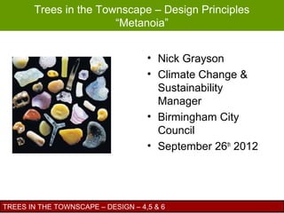 Trees in the Townscape – Design Principles
                       “Metanoia”


                                    • Nick Grayson
                                    • Climate Change &
                                      Sustainability
                                      Manager
                                    • Birmingham City
                                      Council
                                    • September 26th 2012




TREES IN THE TOWNSCAPE – DESIGN – 4,5 & 6
 