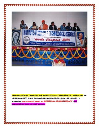 INTERNATIONAL CONGESS ON AYURVEDA & COMPLIMENTRY MEDICINE IN
HEMU GHADAVI HALL RAJKOT-RAJAYURCON-2013,on 23&24feb2013
presented my research paper on MEDICINAL AROMATHERAPY –got
appreciation from co chair person.
 